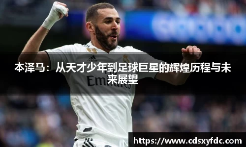 本泽马：从天才少年到足球巨星的辉煌历程与未来展望