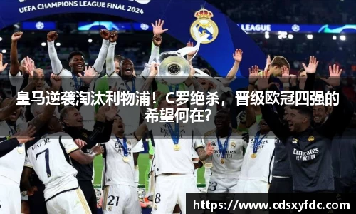 皇马逆袭淘汰利物浦！C罗绝杀，晋级欧冠四强的希望何在？