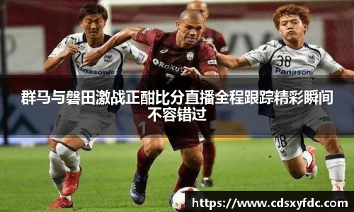 群马与磐田激战正酣比分直播全程跟踪精彩瞬间不容错过