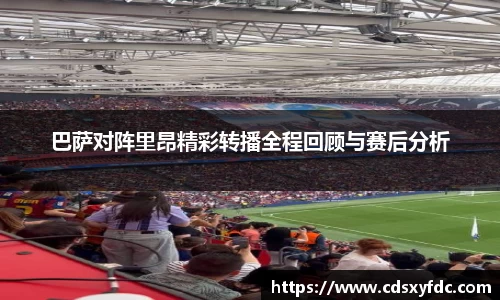 巴萨对阵里昂精彩转播全程回顾与赛后分析