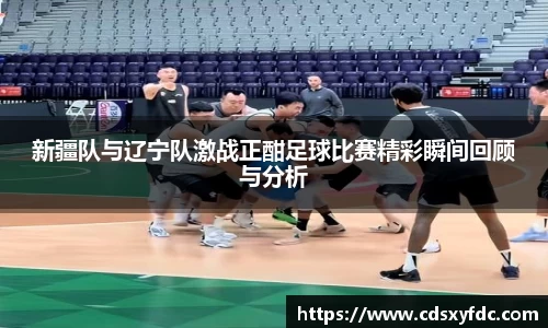 新疆队与辽宁队激战正酣足球比赛精彩瞬间回顾与分析