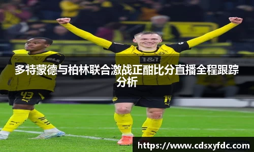 多特蒙德与柏林联合激战正酣比分直播全程跟踪分析