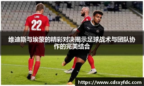 维迪斯与埃蒙的精彩对决揭示足球战术与团队协作的完美结合