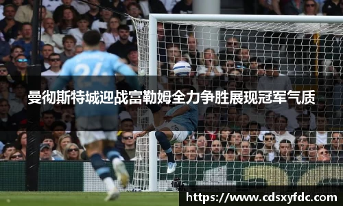 曼彻斯特城迎战富勒姆全力争胜展现冠军气质