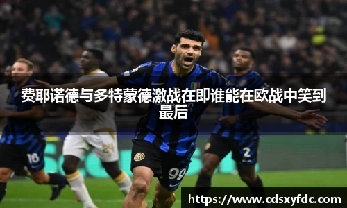 费耶诺德与多特蒙德激战在即谁能在欧战中笑到最后