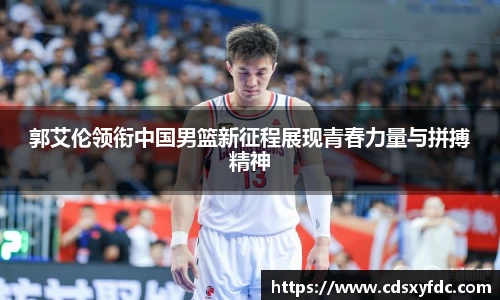 郭艾伦领衔中国男篮新征程展现青春力量与拼搏精神