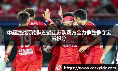 中超激战河南队迎战江苏队双方全力争胜争夺宝贵积分