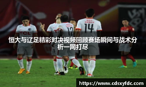 恒大与辽足精彩对决视频回顾赛场瞬间与战术分析一网打尽