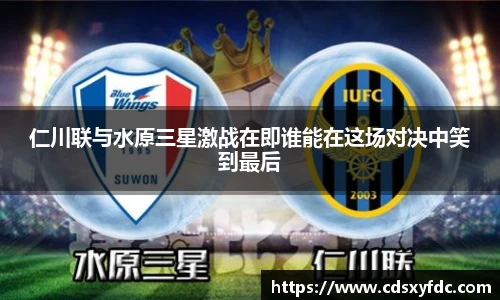 仁川联与水原三星激战在即谁能在这场对决中笑到最后