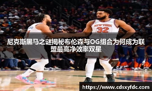 尼克斯黑马之谜揭秘布伦森与OG组合为何成为联盟最高净效率双星