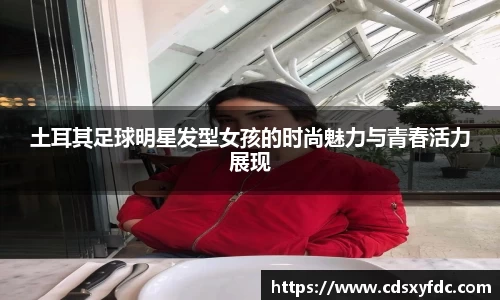 土耳其足球明星发型女孩的时尚魅力与青春活力展现