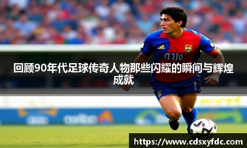 回顾90年代足球传奇人物那些闪耀的瞬间与辉煌成就