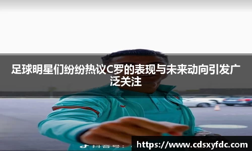 足球明星们纷纷热议C罗的表现与未来动向引发广泛关注