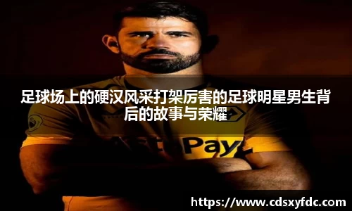 足球场上的硬汉风采打架厉害的足球明星男生背后的故事与荣耀