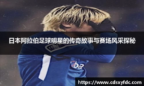 日本阿拉伯足球明星的传奇故事与赛场风采探秘